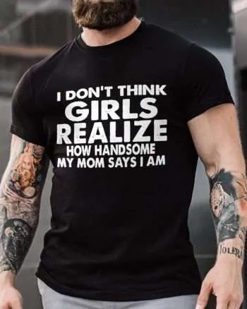 I Don't Think Girls Realize How Handsome My Mom Says I Am Printed Men's T-shirt
